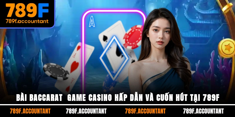Bài Baccarat - Game Casino Hấp Dẫn Và Cuốn Hút Tại 789F