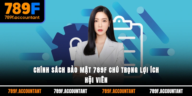 Chính sách bảo mật 789F chú trọng lợi ích hội viên