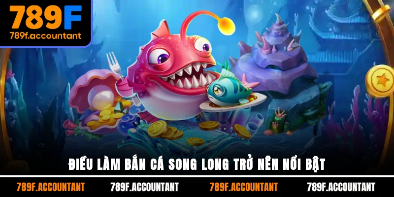 Điều làm Bắn Cá Song Long trở nên nổi bật